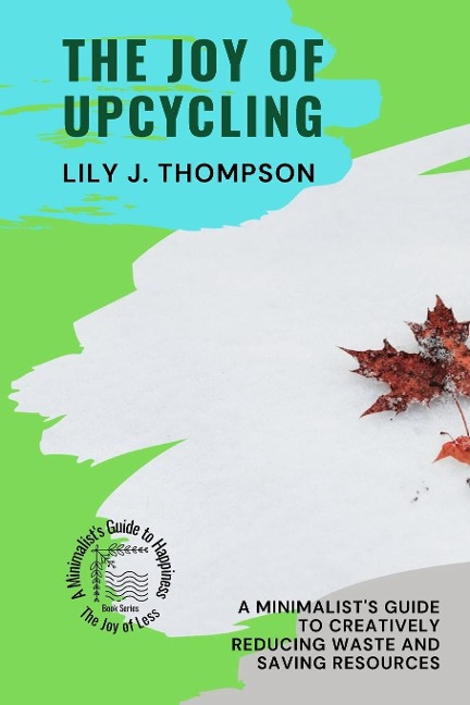 The Joy of Upcycling: A Minimalists Guide to Creatively Reducing Waste and Saving Resources