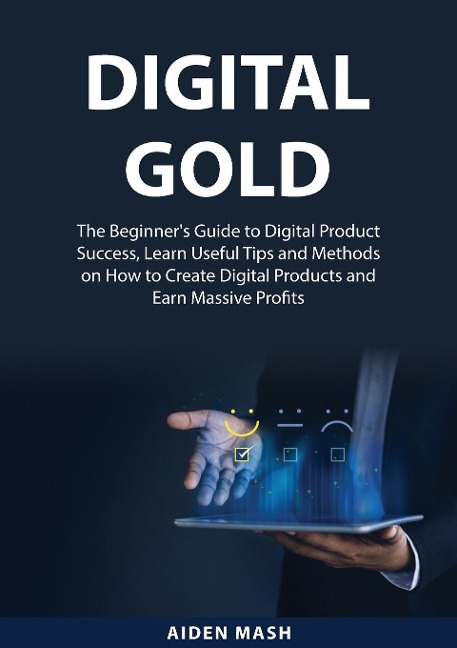 Digital Gold: The Beginners Guide to Digital Product Success, Learn Useful Tips and Methods on How to Create Digital Products and Earn Massive Profits