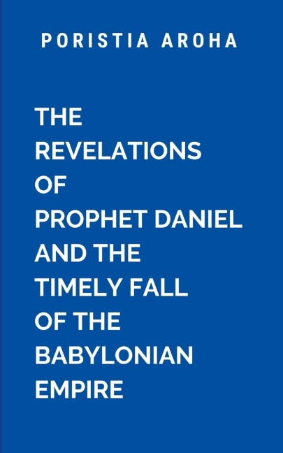The Revelations of Prophet Daniel and the Timely Fall of the Babylonian Empire: A masterpiece of prophecy, faith, and divine revelation