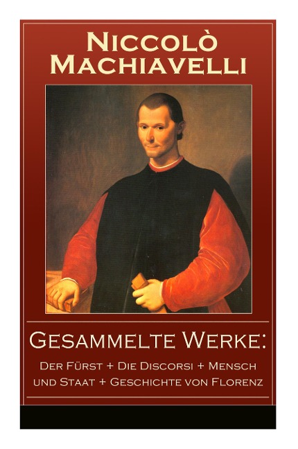 Gesammelte Werke: Der Fürst + Die Discorsi + Mensch und Staat + Geschichte von Florenz: Politische Betrachtungen über die alte und die italienische Geschichte: Machtpolitik und Staatstheorien