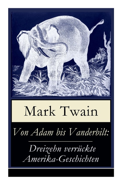 Von Adam bis Vanderbilt: Dreizehn verrückte Amerika-Geschichten: Der Roman einer Eskimo-Maid + Der gestohlene weiße Elefant + Eine Geschichte ohne Ende + Der große Rindfleisch-Kontrakt + Wie Hadleyburg verderbt wurde und viel mehr