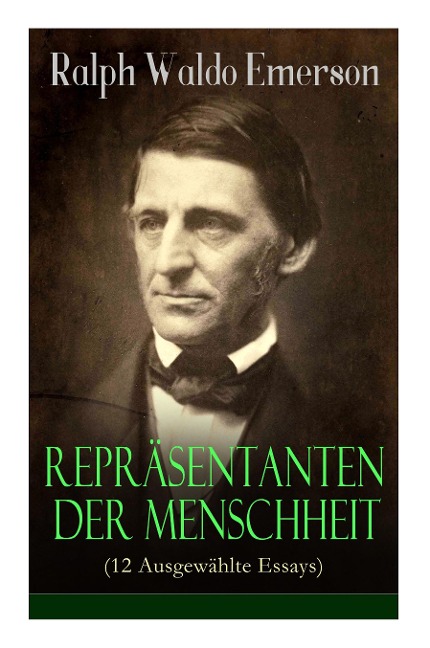 Repräsentanten der Menschheit (12 Ausgewählte Essays): Selbständigkeit + Persönlichkeit + Manieren + Der Dichter + Plato oder der Philosoph + Swedenborg oder der Mystiker + Shakespeare oder der Dichter + Goethe oder der Schriftsteller...