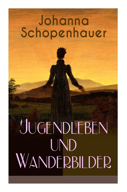Johanna Schopenhauer: Jugendleben und Wanderbilder: Memoiren, Essays, Reiseerinnerungen und Briefe: Reise durch England und Schottland, München vor sechsunddreißig Jahren, Portraits von Goethe, Wieland, Schiller und Herder...