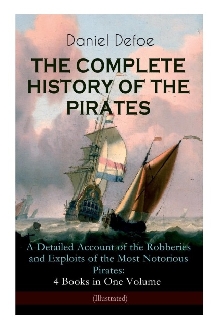THE COMPLETE HISTORY OF THE PIRATES - A Detailed Account of the Robberies and Exploits of the Most Notorious Pirates: 4 Books in One Volume (Illustrated): Including the Biography of Daniel Defoe