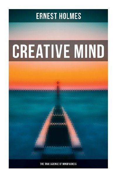 Creative Mind - The True Science of Mindfulness: Lessons and Speeches on Mental and Spiritual Law