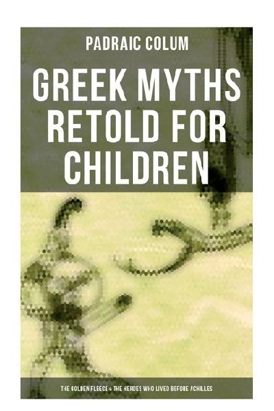 Greek Myths Retold for Children: The Golden Fleece & The Heroes Who Lived Before Achilles