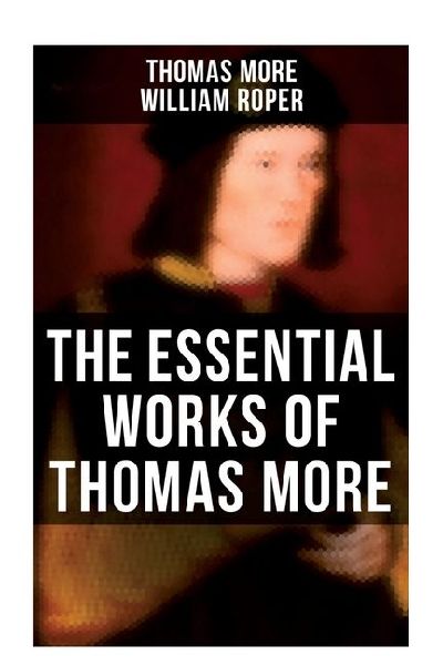 The Essential Works of Thomas More: Essays, Prayers, Poems, Letters & Biographies: Utopia, The History of King Richard III, Dialogue of Comfort Against Tribulation
