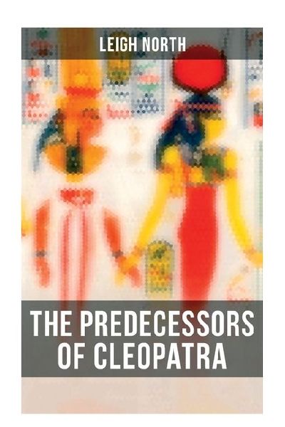 The Predecessors of Cleopatra: History of Egyptian Queens: Hatshepsut, Nefertiti, Nofutari, Tausert, Ptolemy Queens, Persian Queens