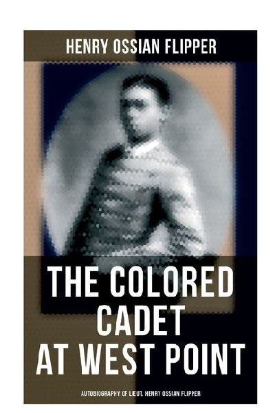 The Colored Cadet at West Point - Autobiography of Lieut. Henry Ossian Flipper: Meoirs of the First Graduate of Color From the U. S. Military Academy