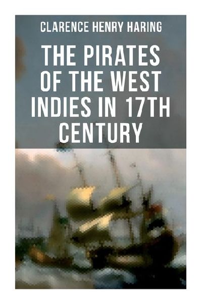 The Pirates of the West Indies in 17th Century: The True Story of the Bold Pirates of the Caribbean