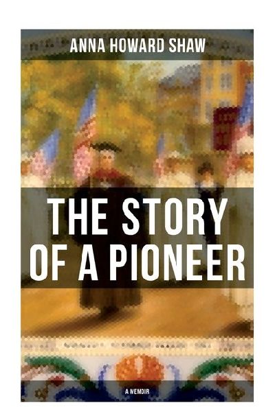 The Story of a Pioneer (A Memoir): The Insightful Life Story of the leading Suffragist, Physician and the First Female Methodist Minister of USA