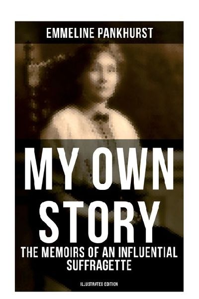 My Own Story: The Memoirs of an Influential Suffragette (Illustrated Edition): The Inspiring Autobiography of the Women Who Founded the Militant WPSU Movement