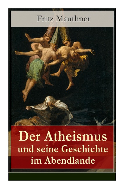 Der Atheismus und seine Geschichte im Abendlande: Geschichte Gottes + Pelagianische und manichäische Ketzerei + Geschichte des Teufels + Abu Bekr ibn Tophail + Gottlosigkeit geistlicher und weltlicher Herrscher + Meister Eckhart + Hexenreligion...
