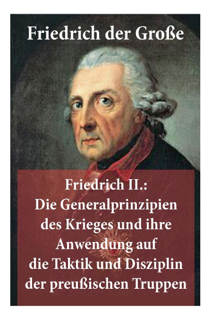 Friedrich II.: Die Generalprinzipien des Krieges und ihre Anwendung auf die Taktik und Disziplin der preußischen Truppen: Friedrich der Große