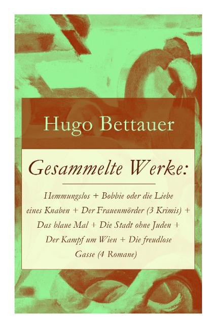 Gesammelte Werke: Hemmungslos + Bobbie oder die Liebe eines Knaben + Der Frauenmörder (3 Krimis) + Das blaue Mal + Die Stadt ohne Juden + Der Kampf um Wien + Die freudlose Gasse (4 Romane): Die besten Romane von Hugo Bettauer: Antisemitismus und Kriminalr