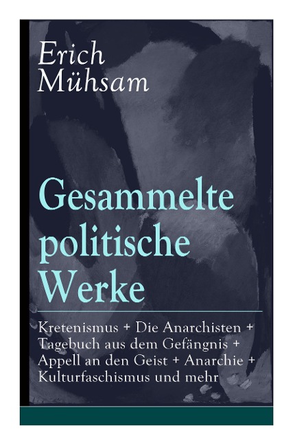 Gesammelte politische Werke: Parlamentarischer Kretenismus + Die Anarchisten + Tagebuch aus dem Gefängnis + Appell an den Geist + Anarchie + Kulturfaschismus und mehr: Die Freiheit als gesellschaftliches Prinzip + Absage an die Rote Hilfe + Bismarxismus +