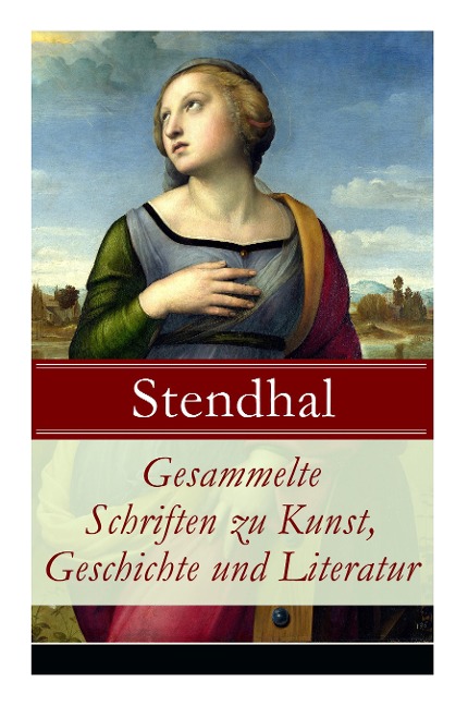 Gesammelte Schriften zu Kunst, Geschichte und Literatur: Napoleon Bonaparte + Über die Liebe (De l'amour) + Geschichte der Malerei in Italien (Cimabue + Giotto + Leben des Lionardo da Vinci + Michelangelo + Raffael) + Madame de Staël und viel mehr