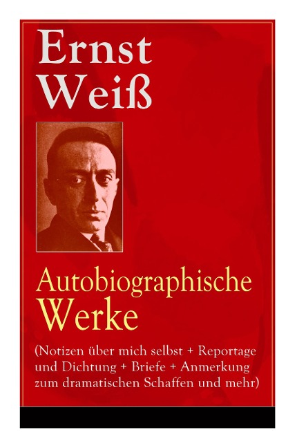 Ernst Weiß: Autobiographische Werke (Notizen über mich selbst + Reportage und Dichtung + Briefe + Anmerkung zum dramatischen Schaffen und mehr): Bücher, die ungerecht behandelt wurden + Adliges Volk + Autobiographische Skizze + Warum haben Sie Prag verlas