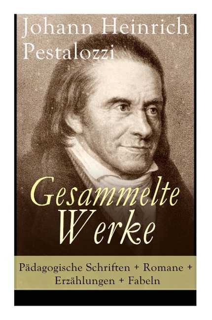 Gesammelte Werke: Pädagogische Schriften + Romane + Erzählungen + Fabeln: Lienhard und Gertrud + Wie Gertrud ihre Kinder lehrt + Meine Nachforschungen über den Gang der Natur in der Entwicklung des Menschengeschlechts + Fabeln