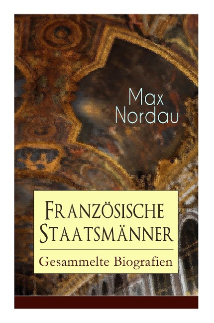 Französische Staatsmänner: Gesammelte Biografien: Adolphe Thiers + Mac Mahon + Jules Simon + Léon Gambetta + Jules Grévy + Jules Ferry + Waldeck-Rousseau + Emile Combes + Georges Clemenceau + Jean Jaurès