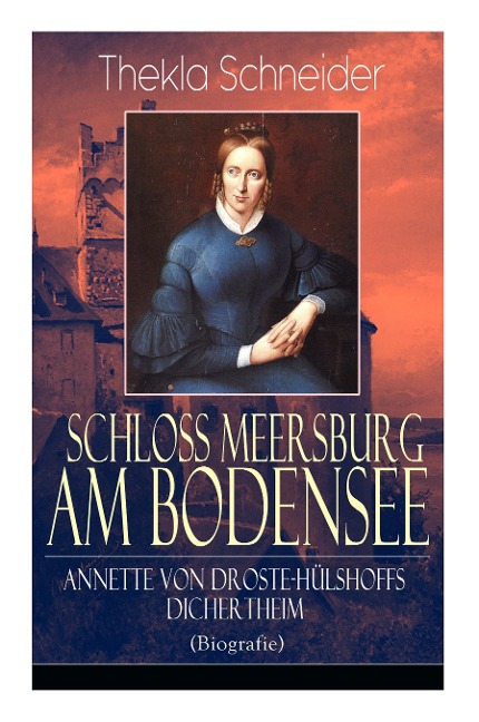 Schloss Meersburg am Bodensee: Annette von Droste-Hülshoffs Dichertheim (Biografie): Die Lebensgeschichte und das Werk einer der bedeutendsten deutschen Dichterinnen