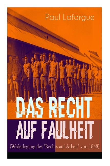 Das Recht auf Faulheit (Widerlegung des Rechts auf Arbeit von 1848): Ein verderbliches Dogma + Der Segen der Arbeit + Was aus der Überproduktion folgt + Ein neues Lied, ein besseres Lied