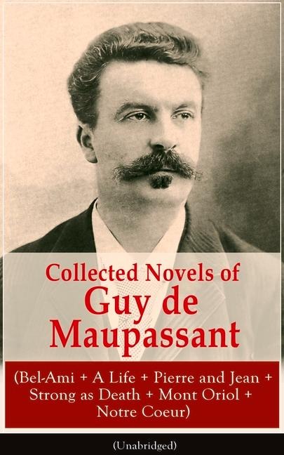 Collected Novels of Guy de Maupassant (Bel-Ami + A Life + Pierre and Jean + Strong as Death + Mont Oriol + Notre Coeur)