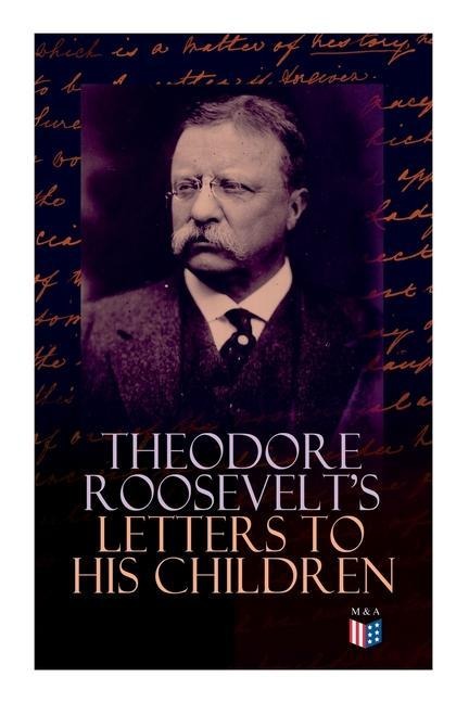 Theodore Roosevelts Letters to His Children: Touching and Emotional Correspondence of the Former President with Alice, Theodore III, Kermit, Ethel, Archibald, and Quentin From Their Early Childhood Until Their Adulthood
