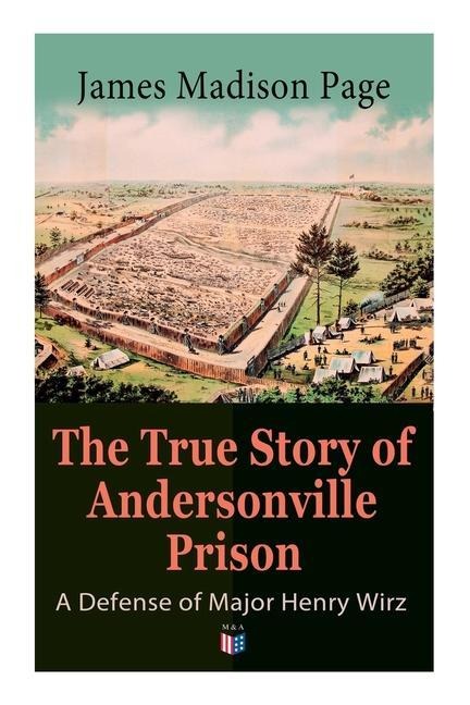 The True Story of Andersonville Prison: A Defense of Major Henry Wirz: The Prisoners and Their Keepers, Daily Life at Prison, Execution of the Raiders, The Facts of Wirzs Life, the Accusations Against Wirz, The Trial