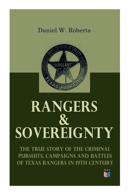 Rangers & Sovereignty - The True Story of the Criminal Pursuits, Campaigns and Battles of Texas Rangers in 19th Century: Autobiographical Account: The Deer Creek Fight, Rio Grande Campaign, The Mason County War, The Killing of Sam Bass, Horrel War, Fort D
