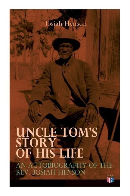 Uncle Toms Story of His Life: An Autobiography of the Rev. Josiah Henson: The True Life Story Behind Uncle Toms Cabin