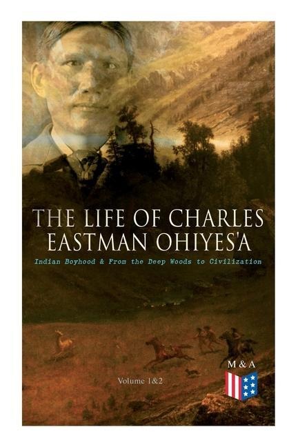 The Life of Charles Eastman OhiyeSa: Indian Boyhood & From the Deep Woods to Civilization (Volume 1&2)