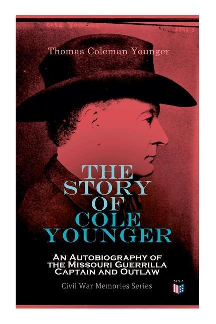 The Story of Cole Younger: An Autobiography of the Missouri Guerrilla Captain and Outlaw: Civil War Memories Series