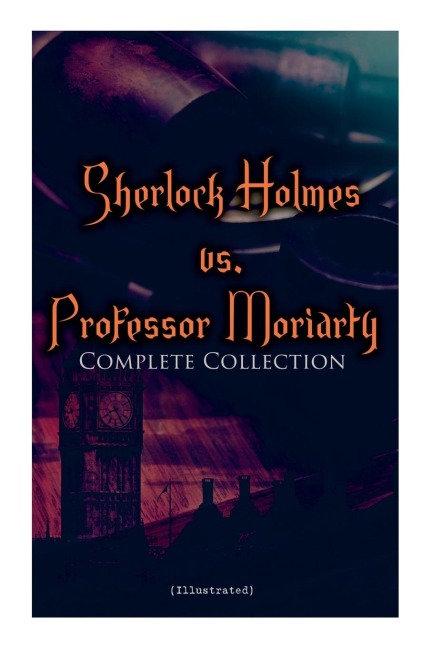 Sherlock Holmes vs. Professor Moriarty - Complete Collection (Illustrated): Tales of the Worlds Most Famous Detective and His Archenemy