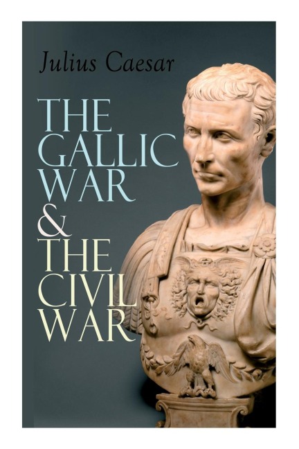 The Gallic War & The Civil War: Historical Account of Caesars Military Campaign in Gaul & The Roman Civil War