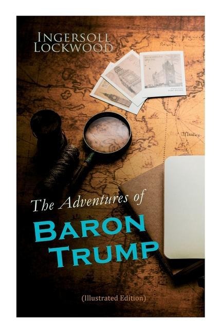 The Adventures of Baron Trump (Illustrated Edition): Complete Travels and Adventures of Little Baron Trump and His Wonderful Dog Bulger, Baron Trumps Marvellous Underground Journey