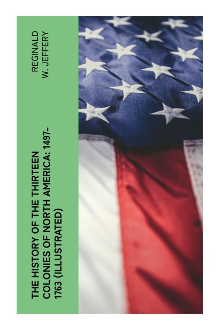 The History of the Thirteen Colonies of North America: 1497-1763 (Illustrated): English Settlement, Empire, and War in Colonial North America