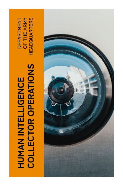 Human Intelligence Collector Operations: HUMINT Doctrine for Source Handling, Interrogation, Debriefing, and Battlefield Intelligence
