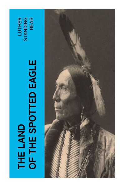 The Land of the Spotted Eagle: An Oglala Lakota Memoir of Plains Life, Spiritual Traditions, Assimilation, and Cultural Survival
