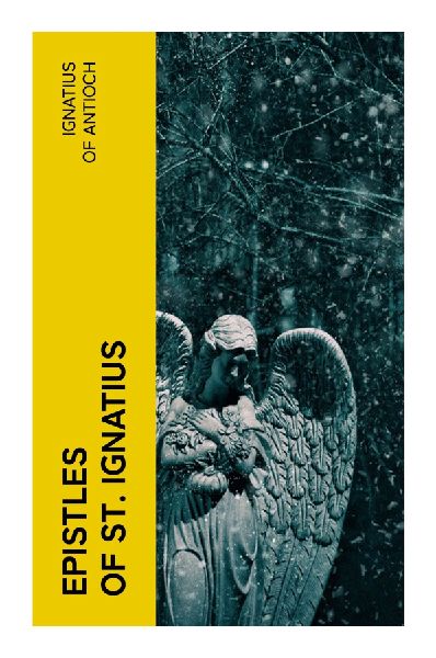 Epistles of St. Ignatius: Seven Early Christian Letters on Martyrdom, Church Unity, Episcopal Authority, and Eucharistic Faith