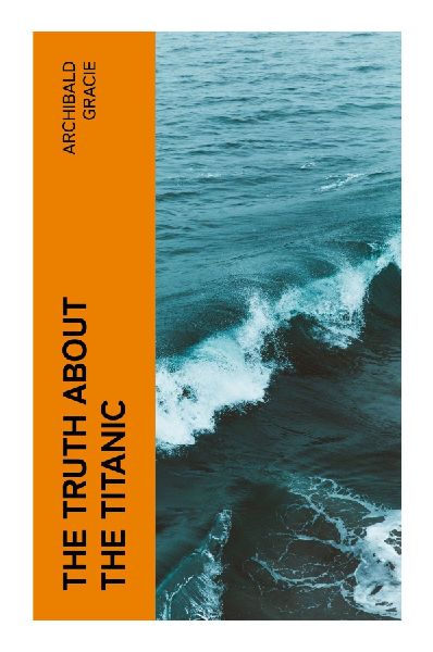 The Truth About the Titanic: A Survivor's Forensic Eyewitness Account of the 1912 Ocean Liner Disaster and Lifeboat Evacuation
