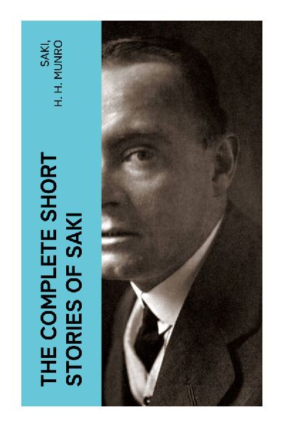The Complete Short Stories of Saki: Witty and Irreverent Tales of Edwardian Society and Human Nature's Dark Foibles