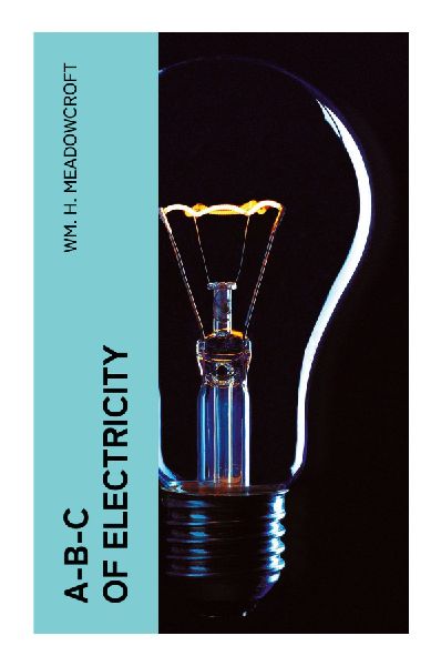 A-B-C of Electricity: A Beginners Guide to Current, Circuits, Batteries, Magnetism, and Edison-Era Electrical Invention