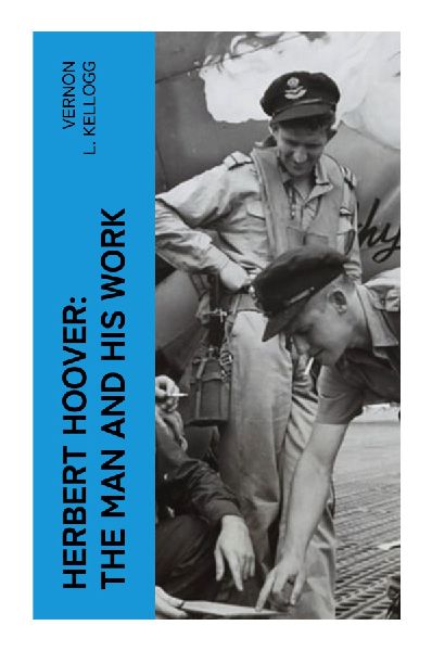 Herbert Hoover: The Man and His Work: Mining Engineer, World War I Relief Organizer, and Progressive Era Humanitarian