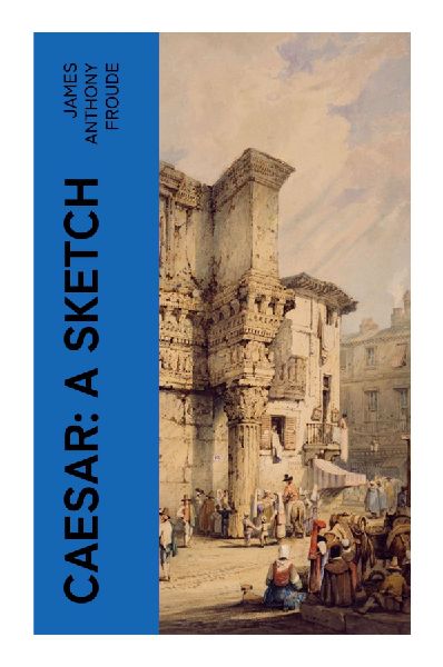 Caesar: A Sketch: A Victorian Portrait of Roman Statesmanship, Civil War, and the Republics Collapse
