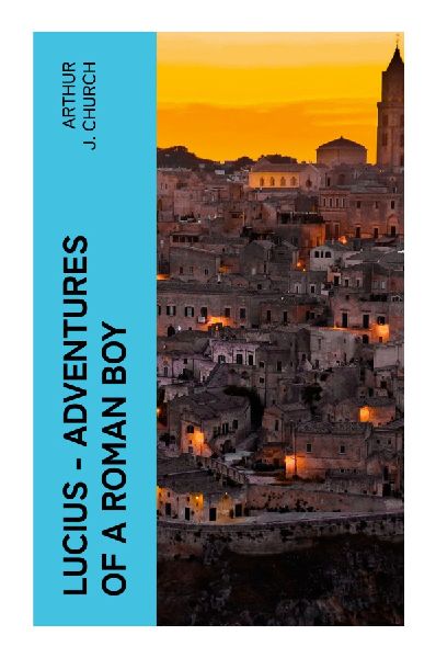 Lucius - Adventures of a Roman Boy: A Young Patrician's Journey Through Ancient Rome, from Schoolroom to Forum