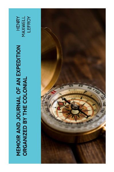 Memoir and Journal of an Expedition Organized by the Colonial: Western Australia's Colonial Frontier, Gascoyne River Route, and Inland Survey