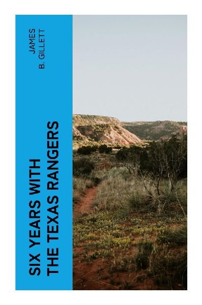 Six Years With the Texas Rangers: A Frontier Lawmans Memoir of Old West Pursuits, Cattle Raids, and Borderland Conflict