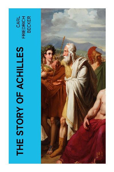 The Story of Achilles: A Homeric Retelling of Wrath, Patroclus, Troy, and the Fate of a Greek Hero