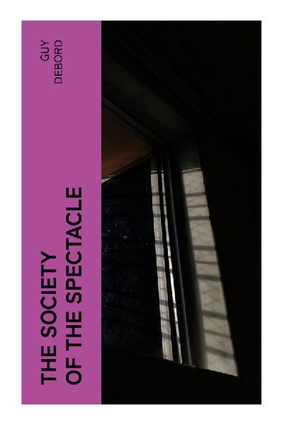 The Society of the Spectacle: A Critical Theory of Consumer Capitalism, Media Images, Commodity Fetishism, and Everyday Alienation